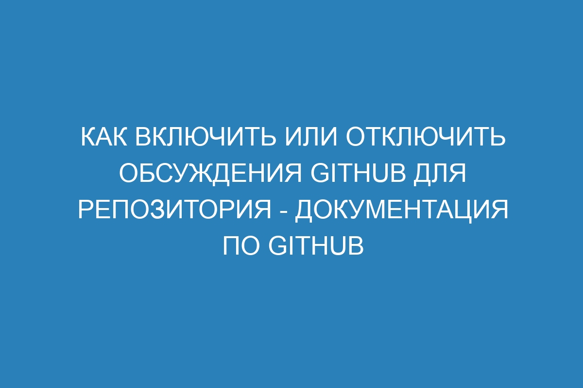 Как включить или отключить обсуждения GitHub для репозитория - Документация по GitHub