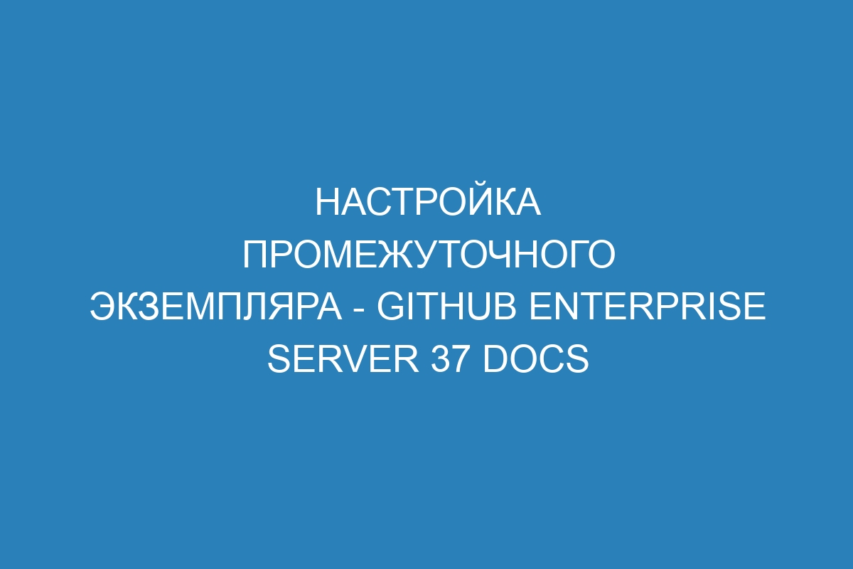 Настройка промежуточного экземпляра - GitHub Enterprise Server 37 Docs