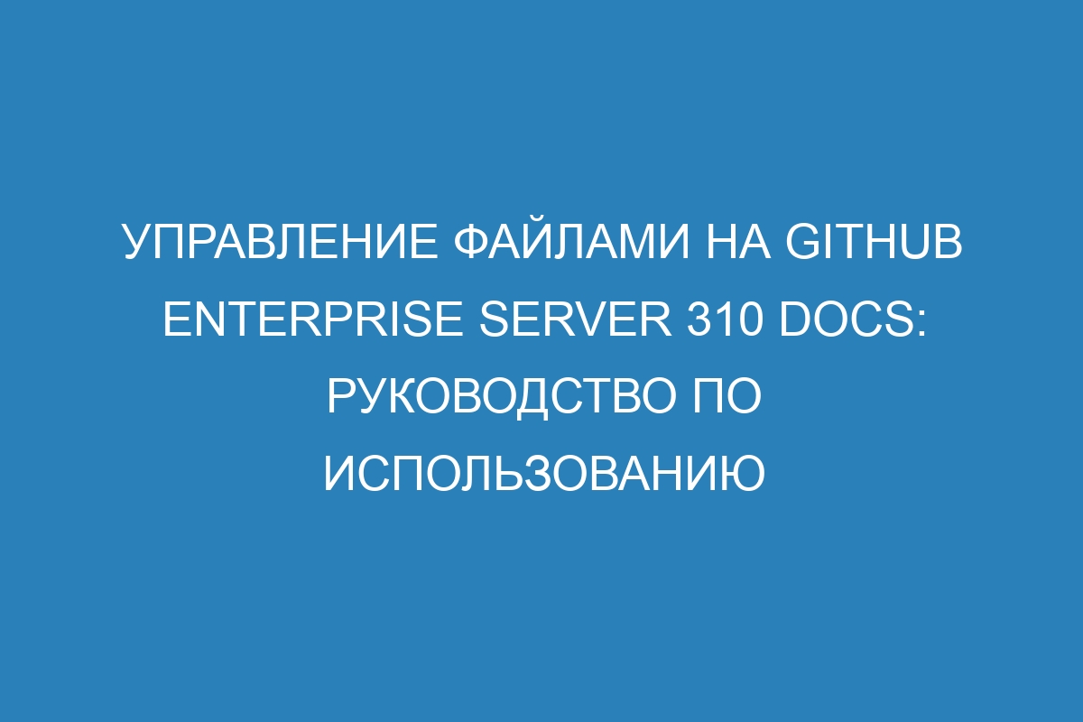 Управление файлами на GitHub Enterprise Server 310 Docs: руководство по использованию