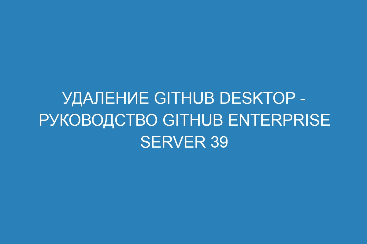 Удаление GitHub Desktop - Руководство GitHub Enterprise Server 39