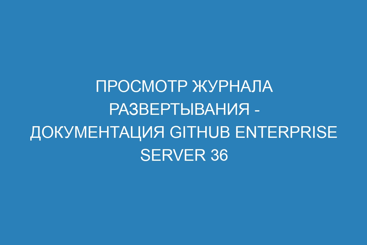 Просмотр журнала развертывания - документация GitHub Enterprise Server 36