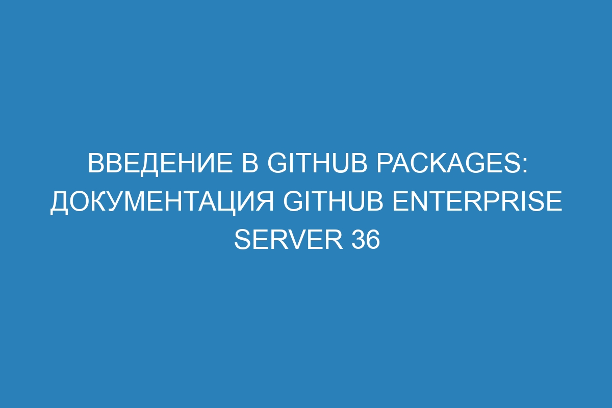 Введение в GitHub Packages: документация GitHub Enterprise Server 36