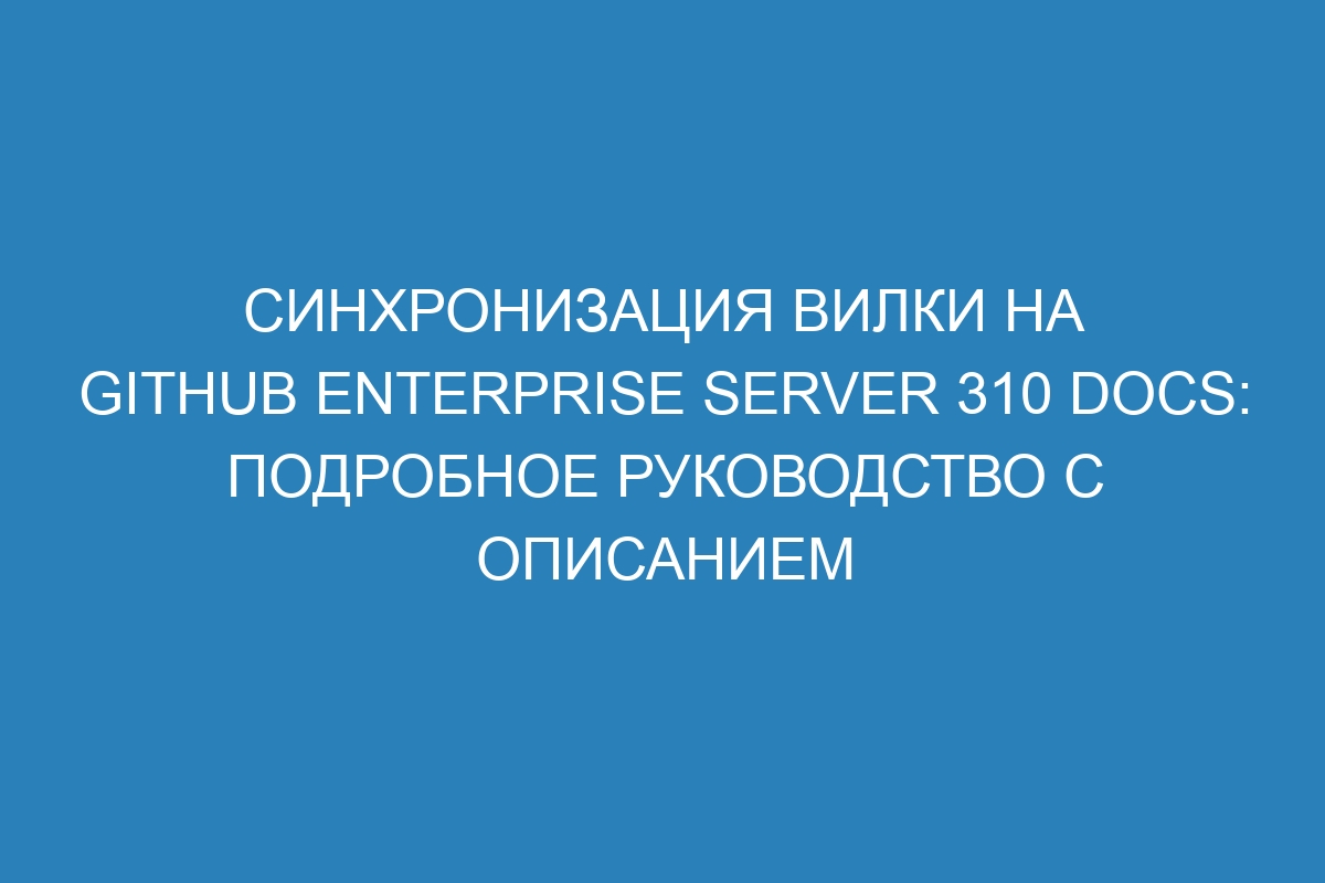 Синхронизация вилки на GitHub Enterprise Server 310 Docs: подробное руководство с описанием