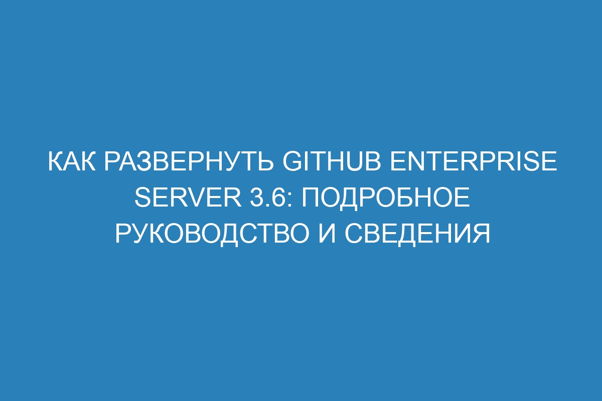 Как развернуть GitHub Enterprise Server 3.6: подробное руководство и сведения