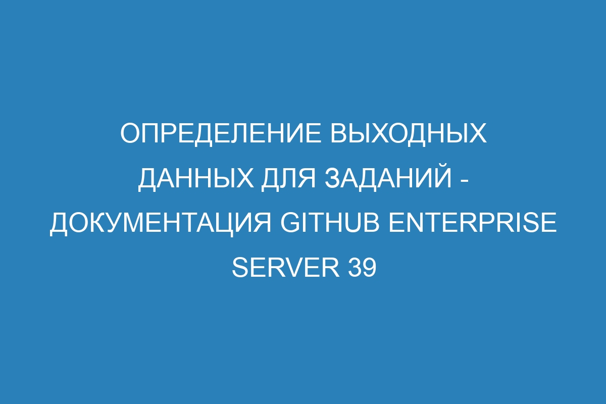 Определение выходных данных для заданий - документация GitHub Enterprise Server 39