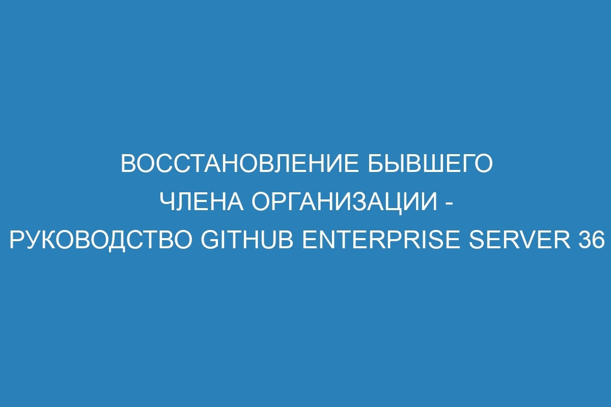 Восстановление бывшего члена организации - Руководство GitHub Enterprise Server 36