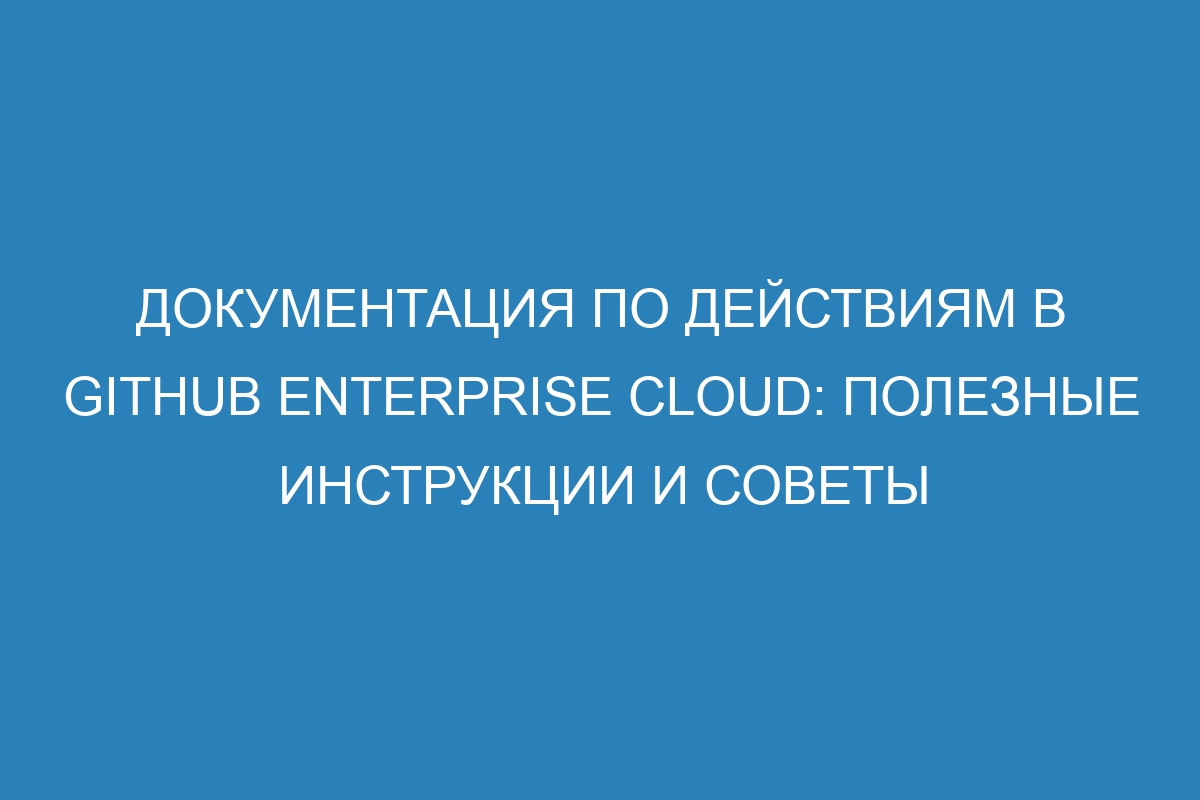 Документация по действиям в GitHub Enterprise Cloud: полезные инструкции и советы