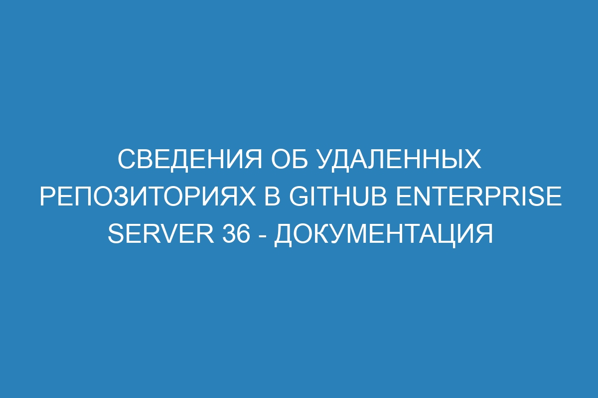 Сведения об удаленных репозиториях в GitHub Enterprise Server 36 - документация