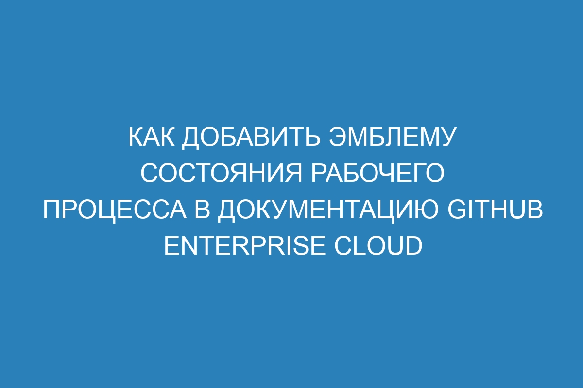 Как добавить эмблему состояния рабочего процесса в документацию GitHub Enterprise Cloud