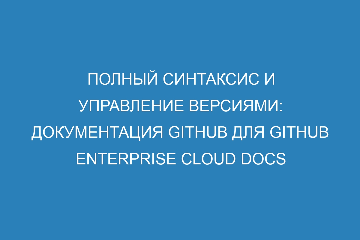 Полный синтаксис и управление версиями: документация GitHub для GitHub Enterprise Cloud Docs