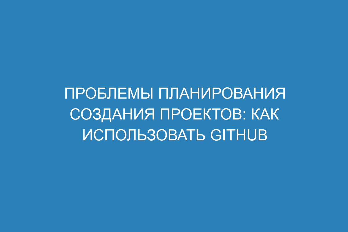 Проблемы планирования создания проектов: как использовать GitHub