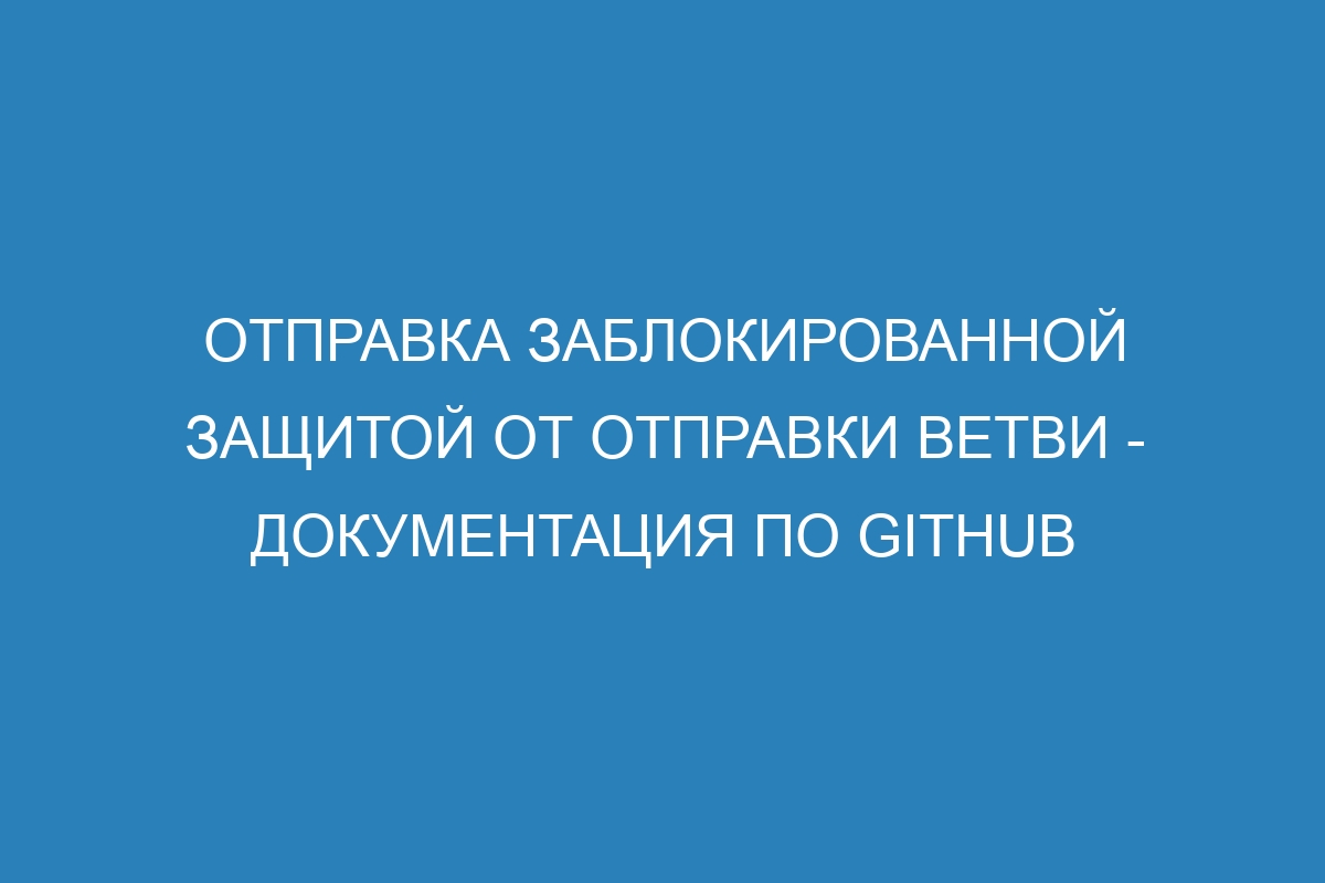 Отправка заблокированной защитой от отправки ветви - Документация по GitHub