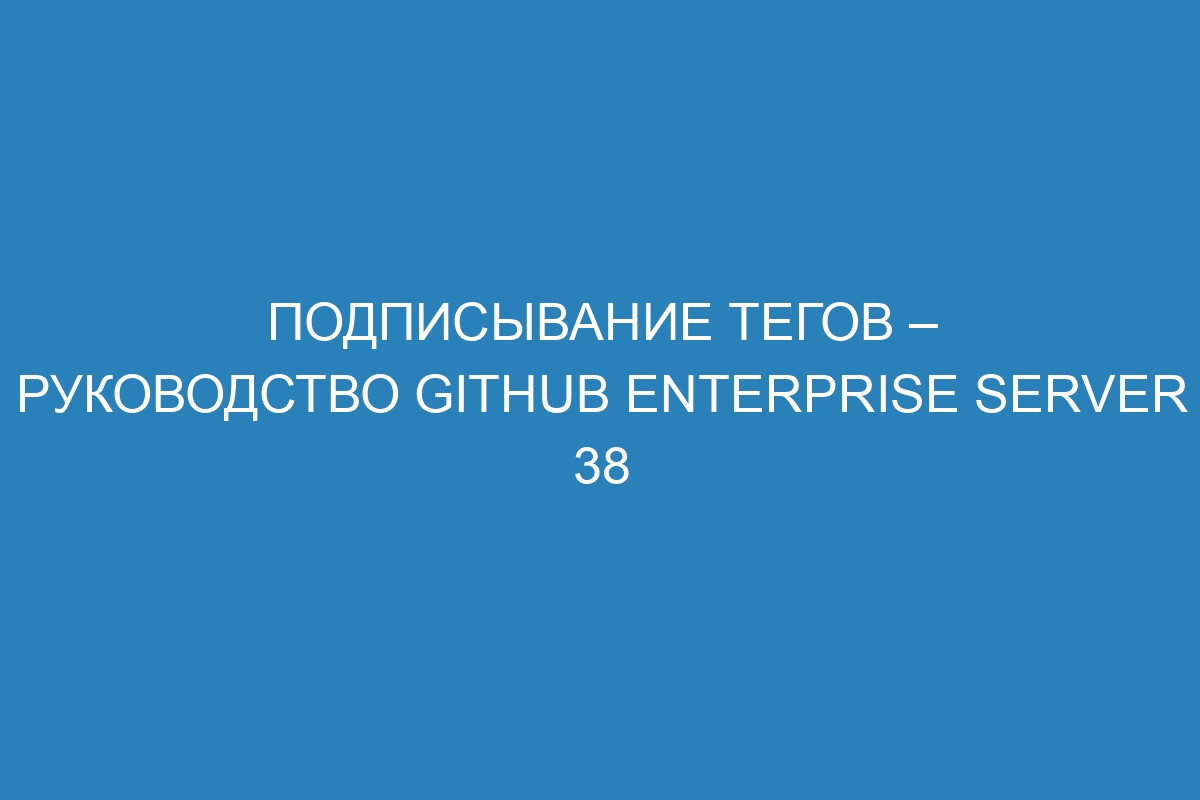 Подписывание тегов – Руководство GitHub Enterprise Server 38