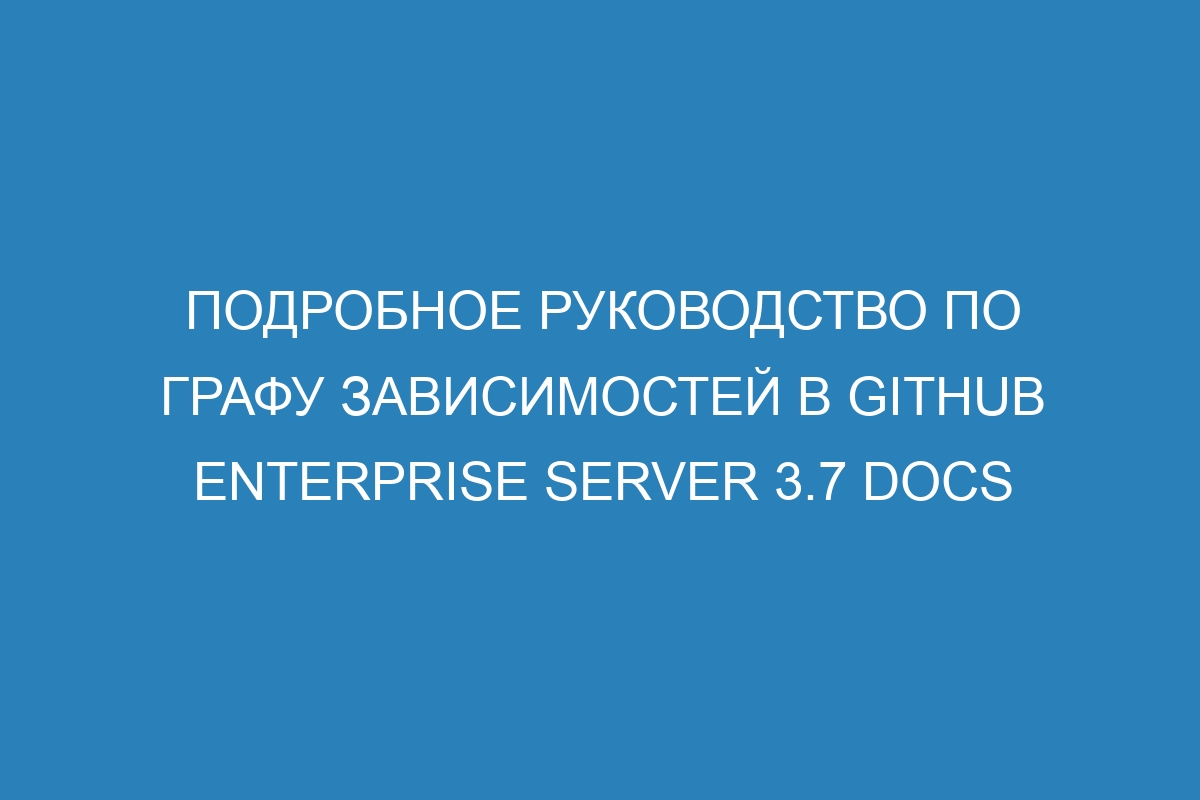 Подробное руководство по графу зависимостей в GitHub Enterprise Server 3.7 Docs