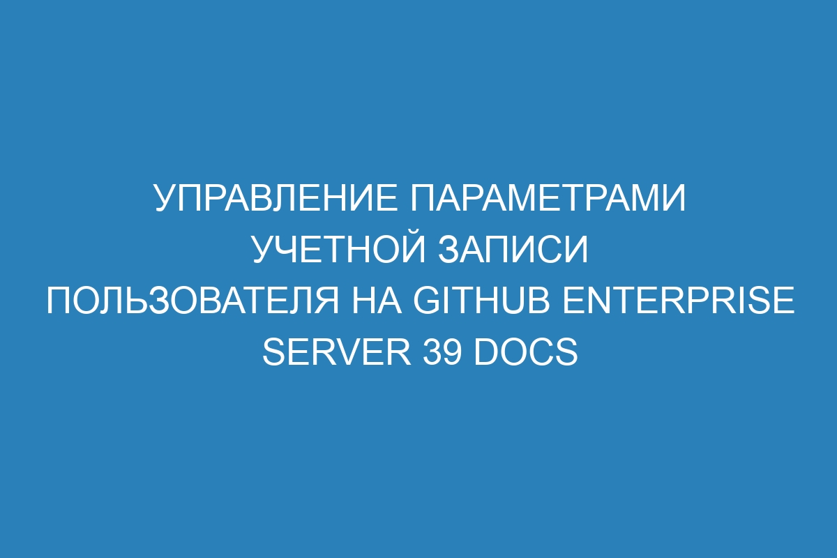 Управление параметрами учетной записи пользователя на GitHub Enterprise Server 39 Docs