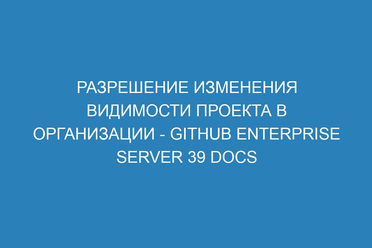 Разрешение изменения видимости проекта в организации - GitHub Enterprise Server 39 Docs