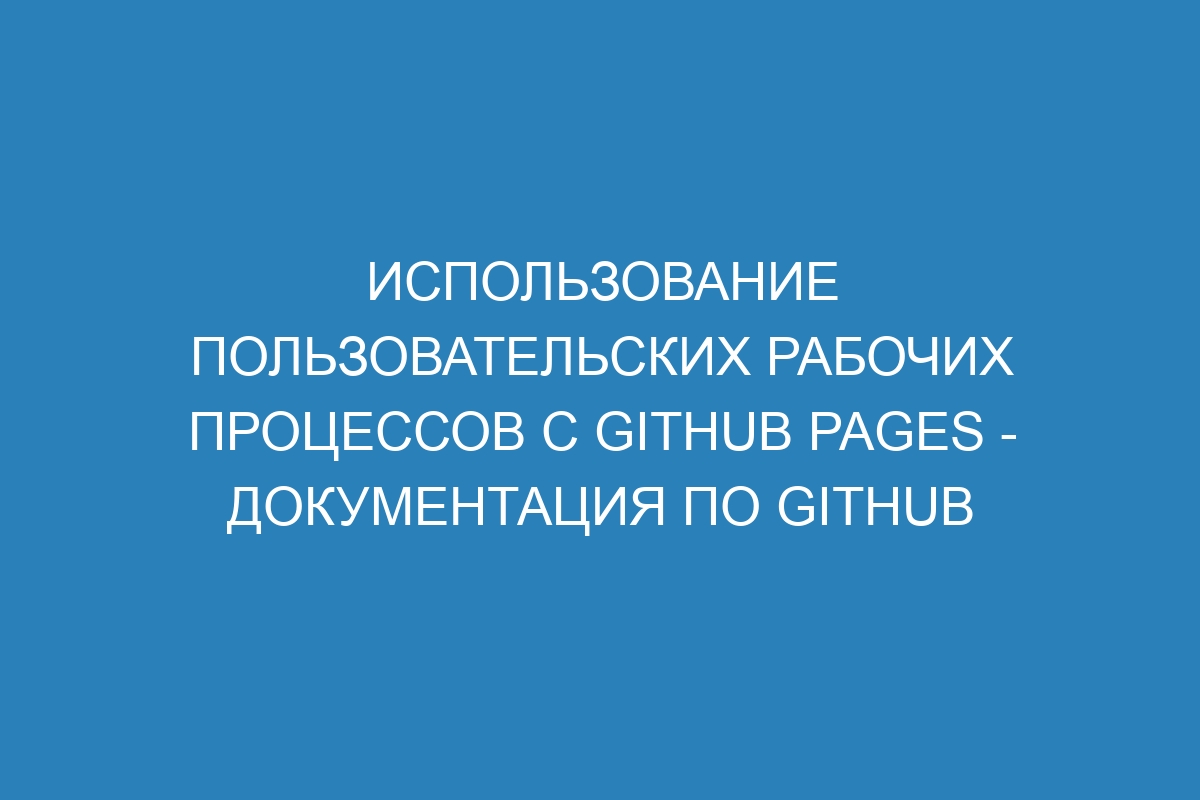 Использование пользовательских рабочих процессов с GitHub Pages - Документация по GitHub