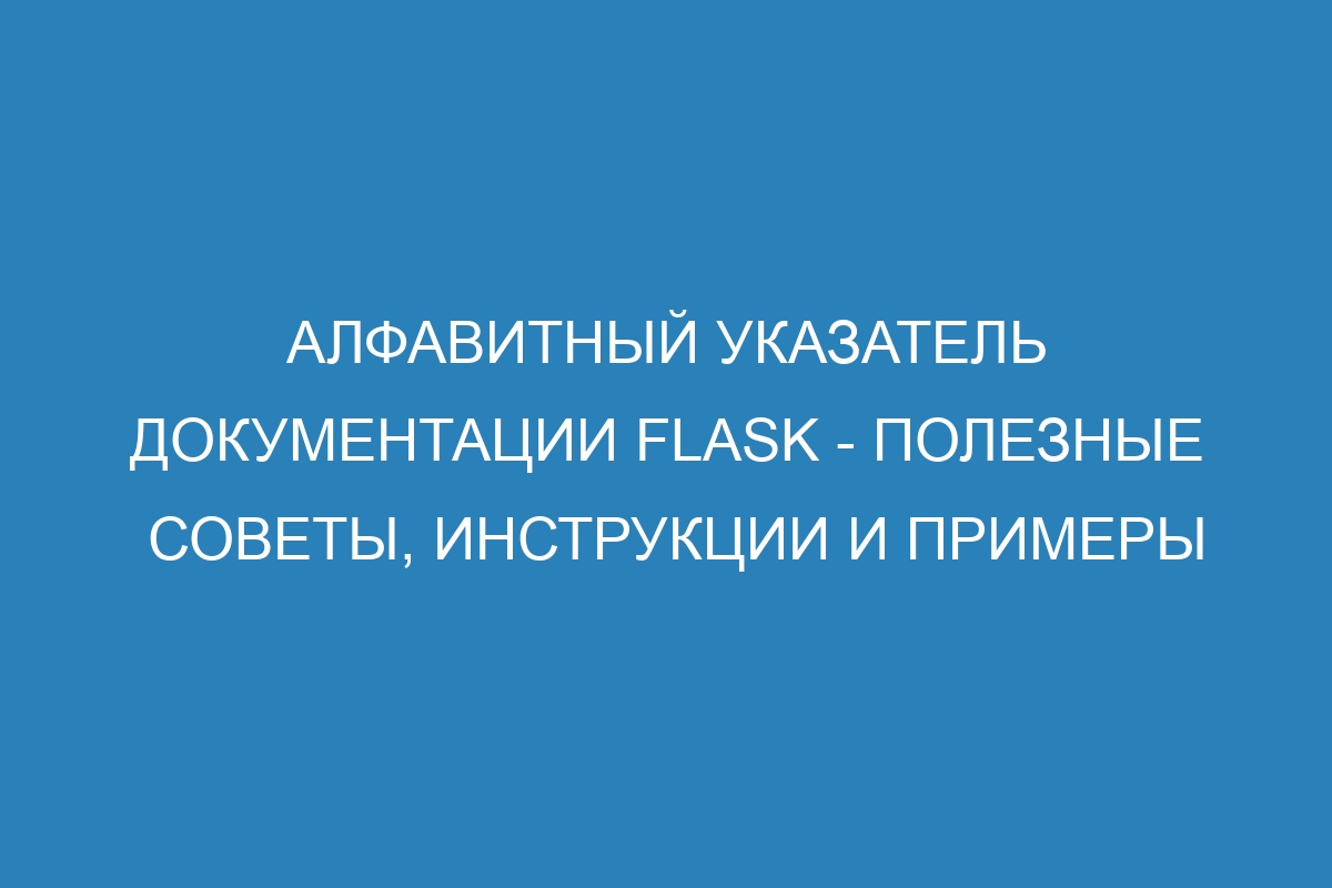 Алфавитный указатель Документации Flask - полезные советы, инструкции и примеры