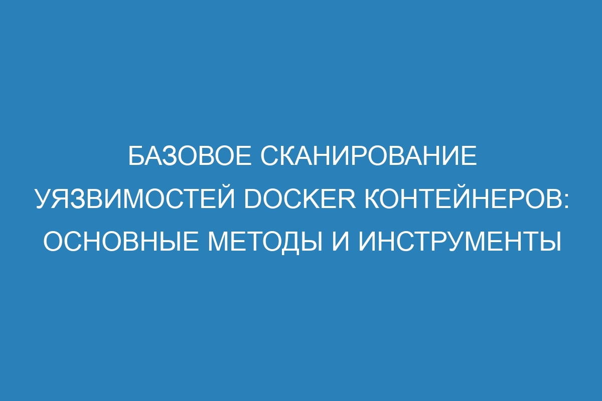 Базовое сканирование уязвимостей Docker контейнеров: основные методы и инструменты