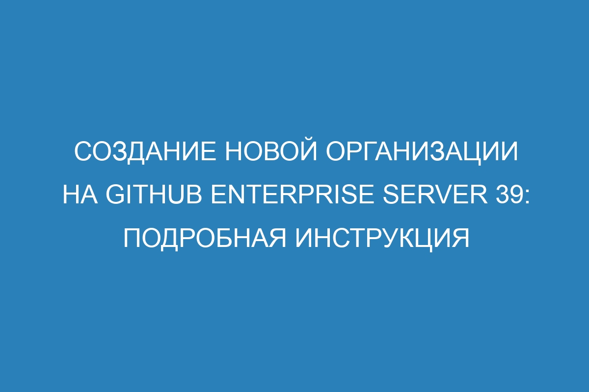 Создание новой организации на GitHub Enterprise Server 39: подробная инструкция