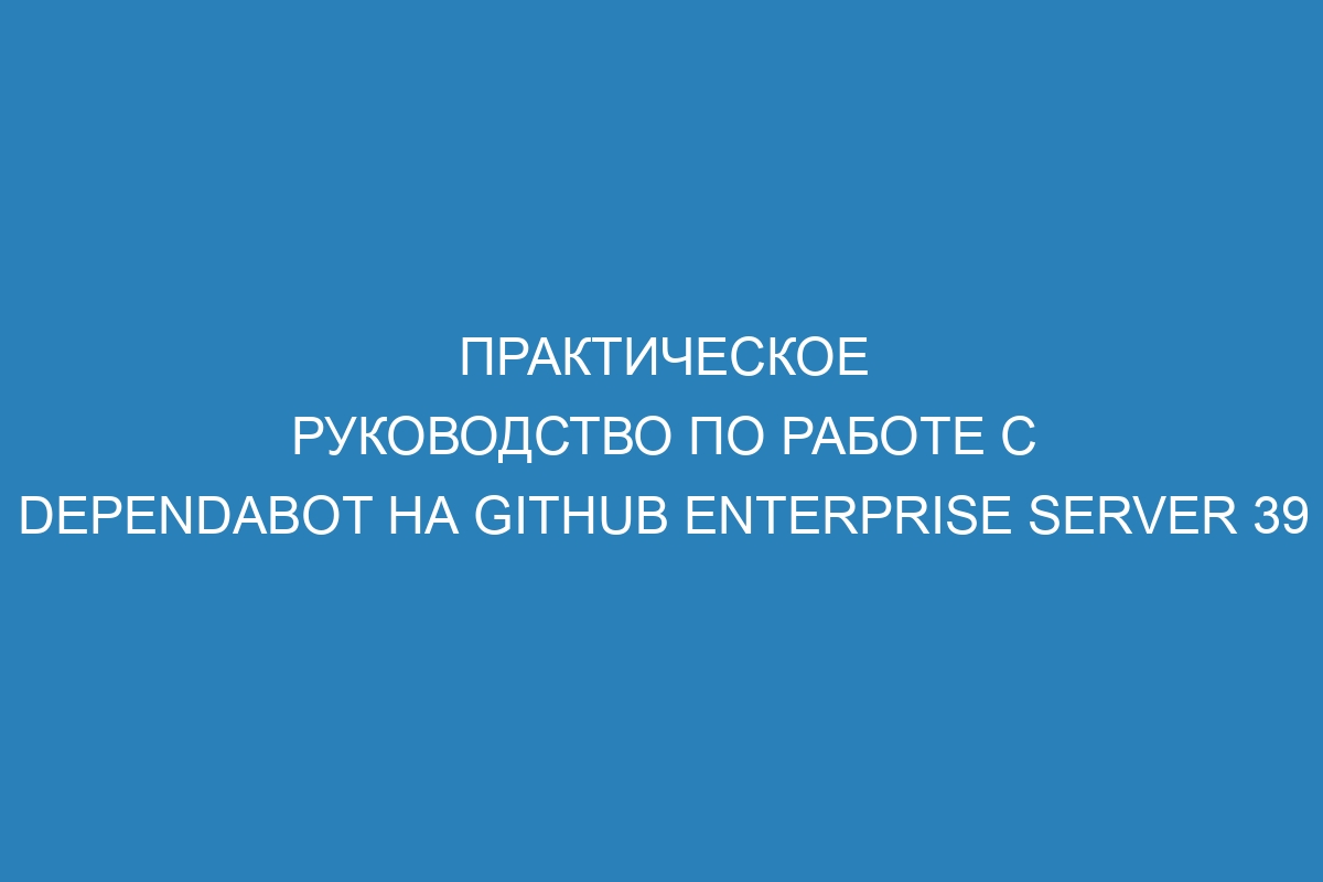 Практическое руководство по работе с Dependabot на GitHub Enterprise Server 39