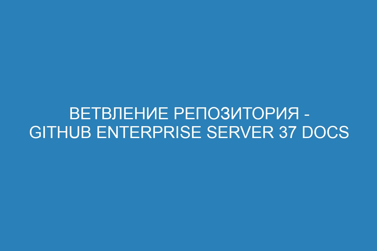 Ветвление репозитория - GitHub Enterprise Server 37 Docs