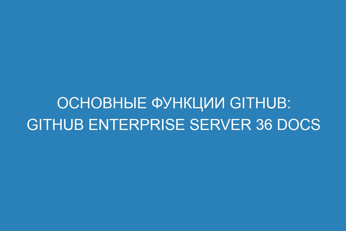 Основные функции GitHub: GitHub Enterprise Server 36 Docs