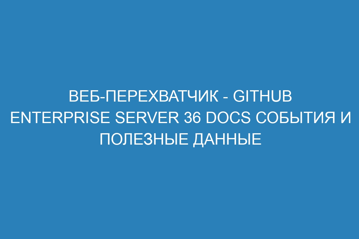 Веб-перехватчик - GitHub Enterprise Server 36 Docs События и полезные данные