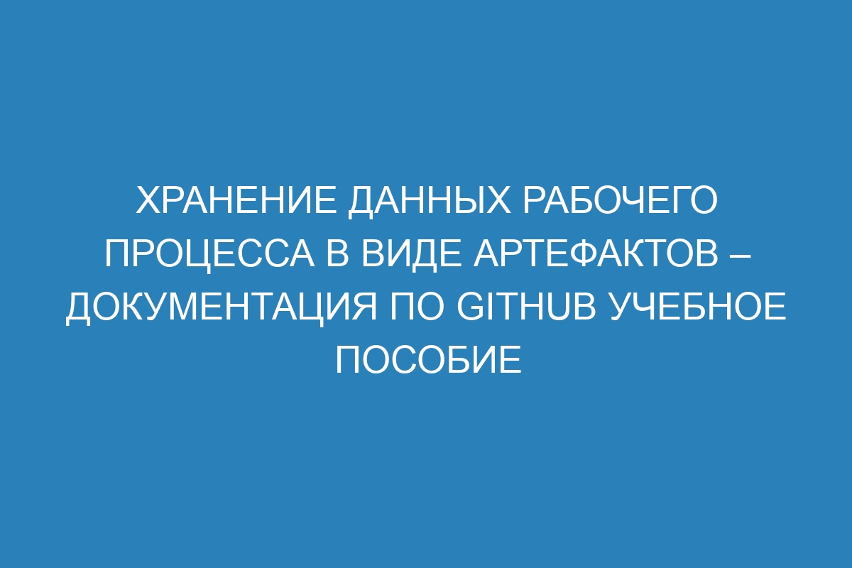 Хранение данных рабочего процесса в виде артефактов – Документация по GitHub учебное пособие