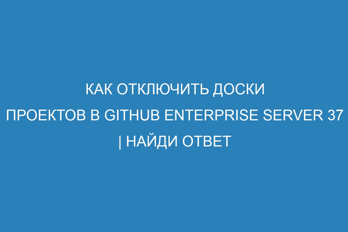 Как отключить доски проектов в GitHub Enterprise Server 37 | Найди ответ