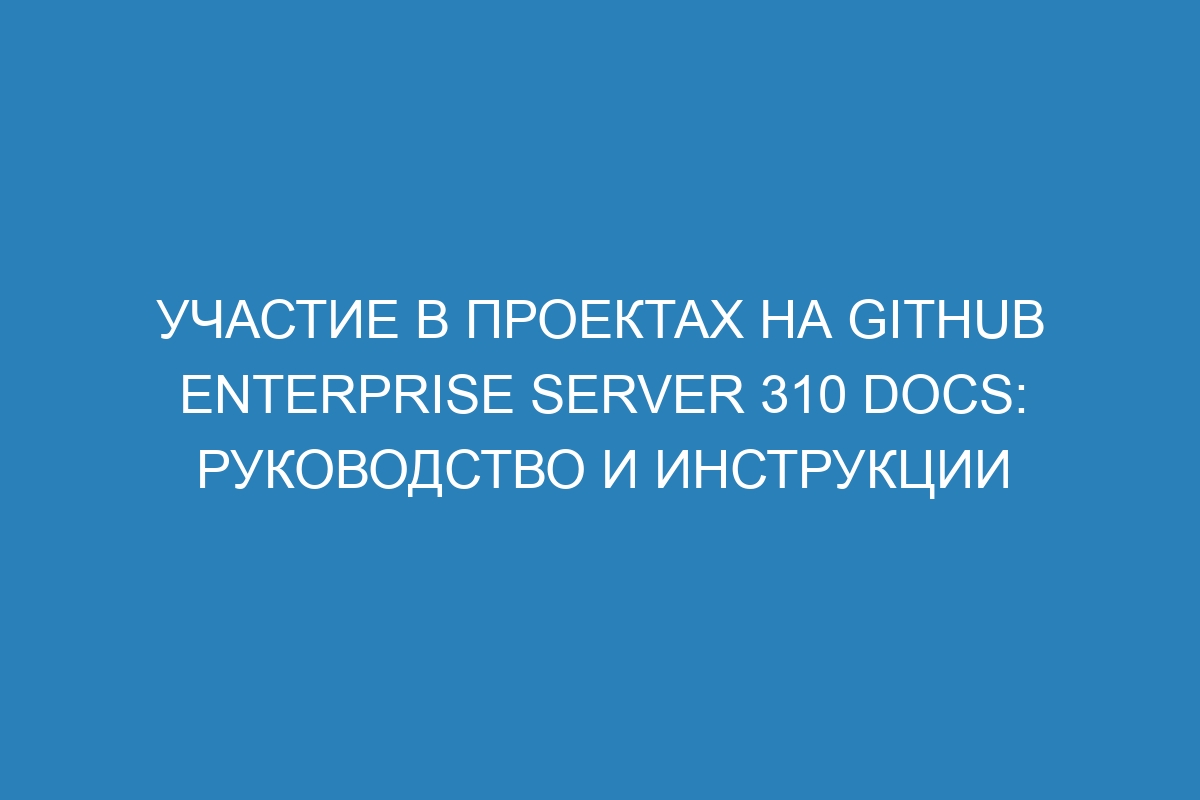 Участие в проектах на GitHub Enterprise Server 310 Docs: руководство и инструкции