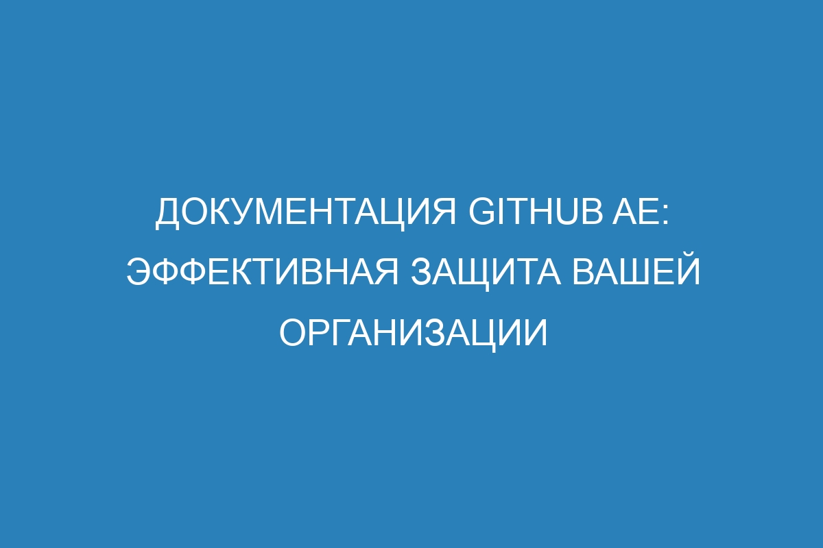 Документация GitHub AE: эффективная защита вашей организации