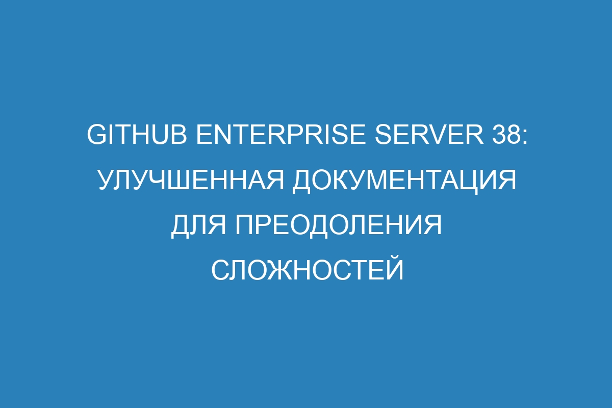 GitHub Enterprise Server 38: улучшенная документация для преодоления сложностей