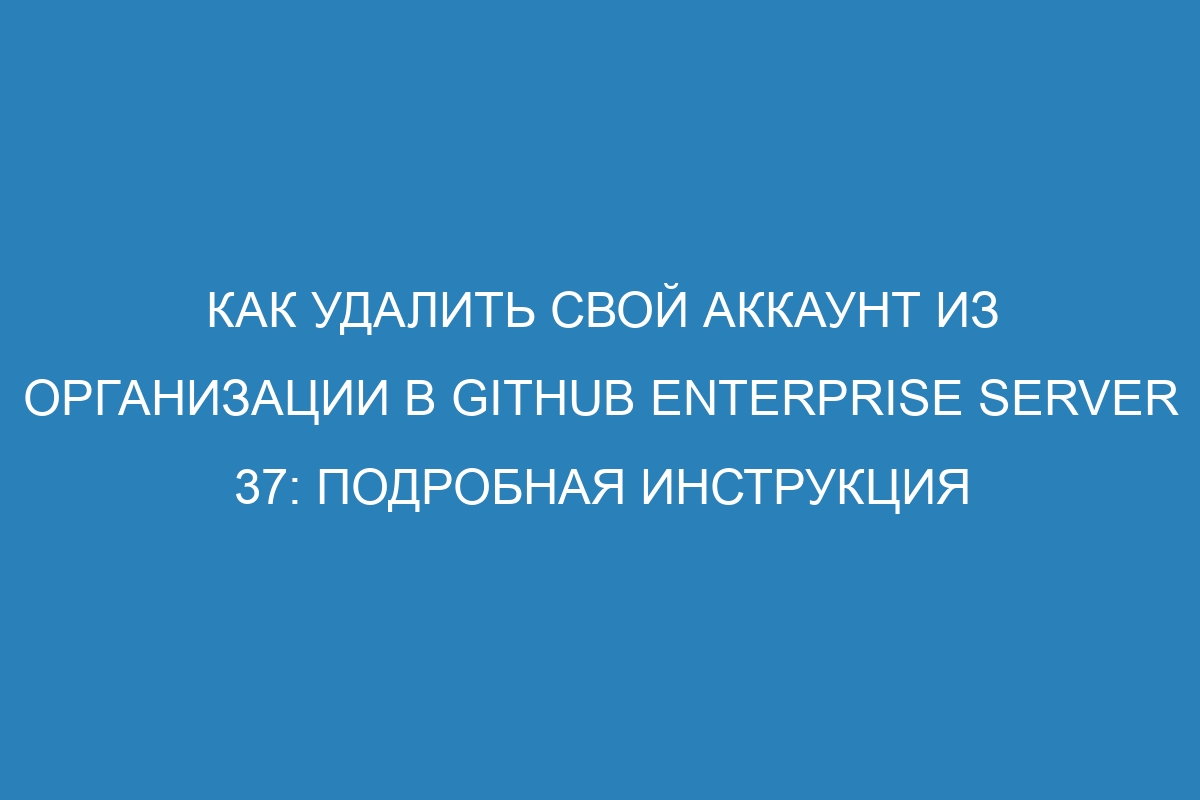 Как удалить свой аккаунт из организации в GitHub Enterprise Server 37: подробная инструкция