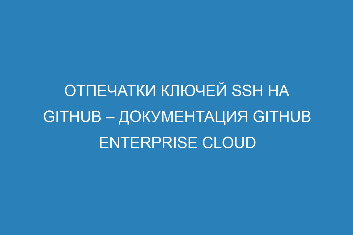 Отпечатки ключей SSH на GitHub – документация GitHub Enterprise Cloud