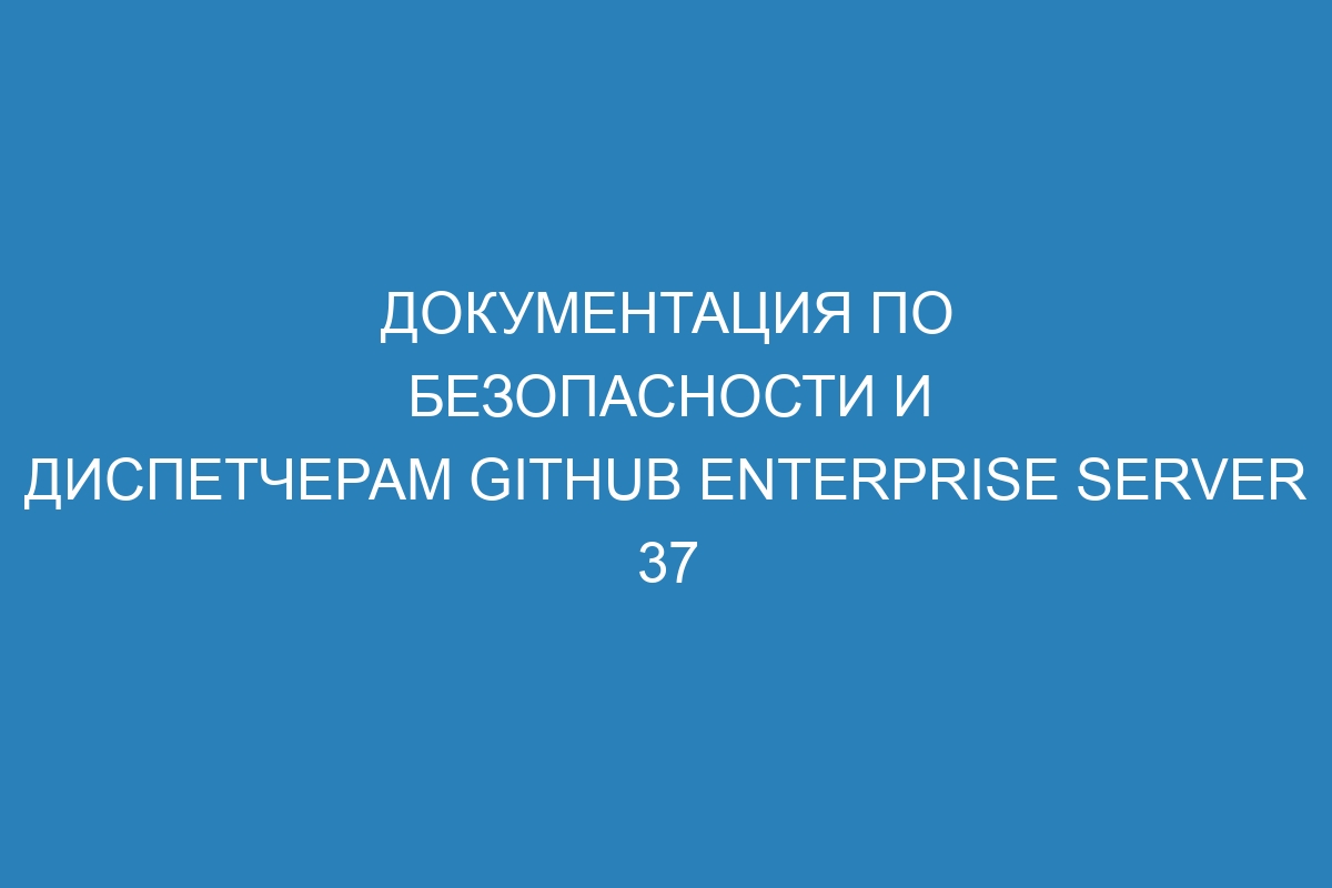 Документация по безопасности и диспетчерам GitHub Enterprise Server 37