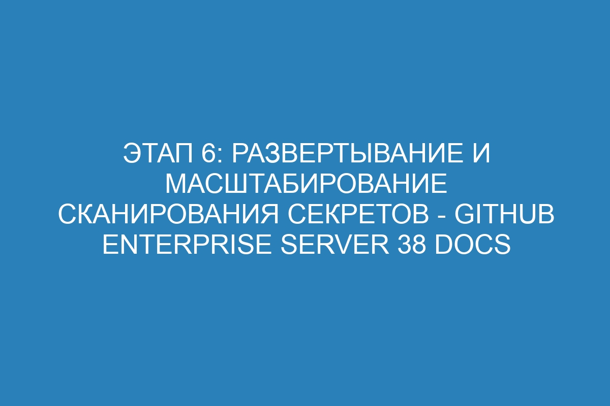 Этап 6: Развертывание и масштабирование сканирования секретов - GitHub Enterprise Server 38 Docs