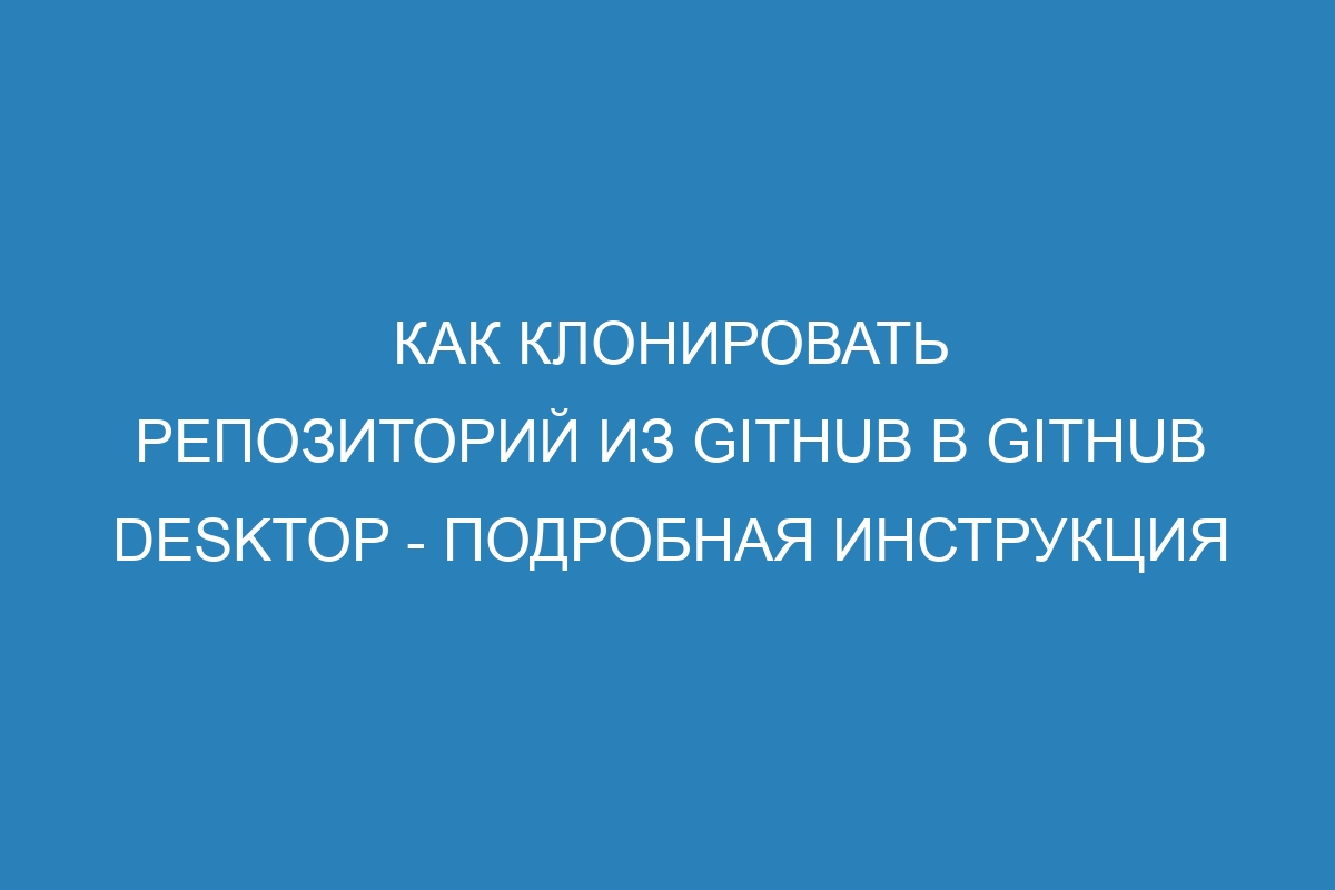 Как клонировать репозиторий из GitHub в GitHub Desktop - Подробная инструкция