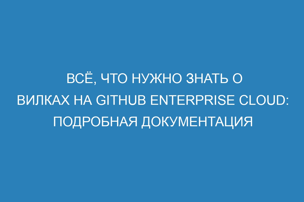 Всё, что нужно знать о вилках на GitHub Enterprise Cloud: подробная документация