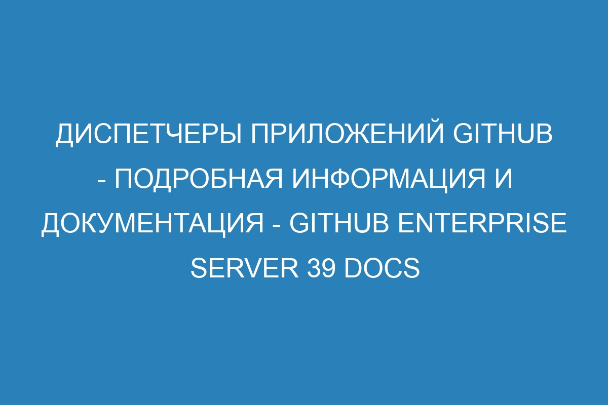 Диспетчеры приложений GitHub - подробная информация и документация - GitHub Enterprise Server 39 Docs