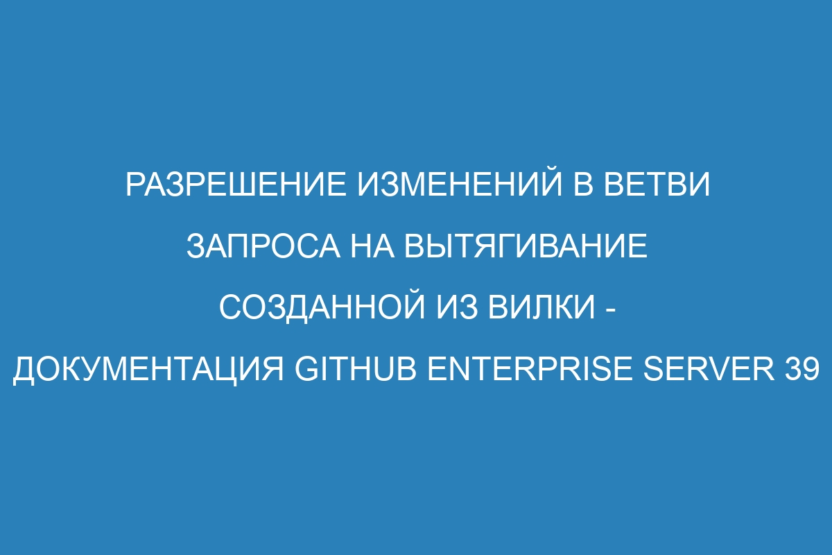 Разрешение изменений в ветви запроса на вытягивание созданной из вилки - документация GitHub Enterprise Server 39