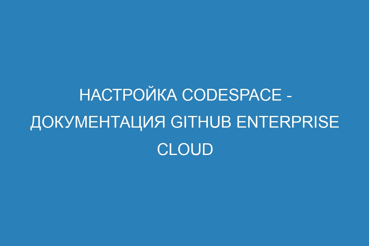 Настройка codespace - документация GitHub Enterprise Cloud