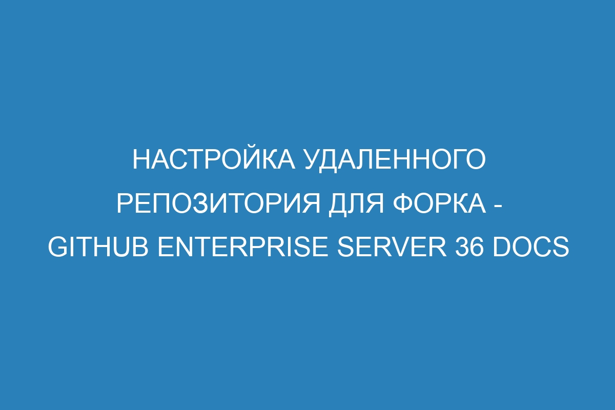 Настройка удаленного репозитория для форка - GitHub Enterprise Server 36 Docs