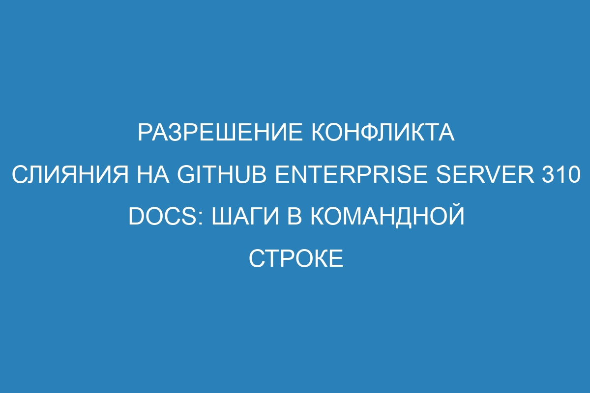 Разрешение конфликта слияния на GitHub Enterprise Server 310 Docs: шаги в командной строке