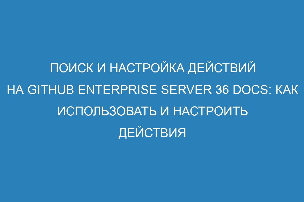 Поиск и настройка действий на GitHub Enterprise Server 36 Docs: как использовать и настроить действия