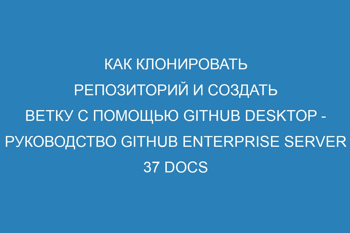 Как клонировать репозиторий и создать ветку с помощью GitHub Desktop - руководство GitHub Enterprise Server 37 Docs