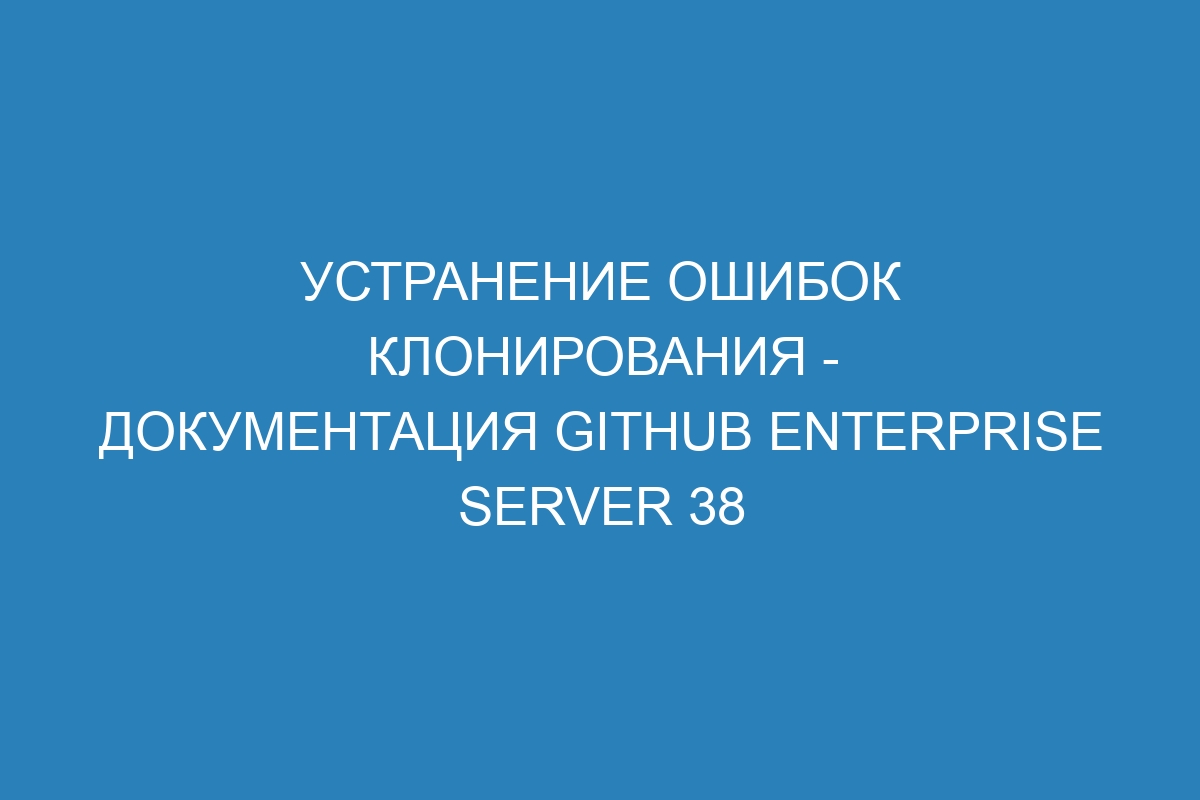 Устранение ошибок клонирования - документация GitHub Enterprise Server 38