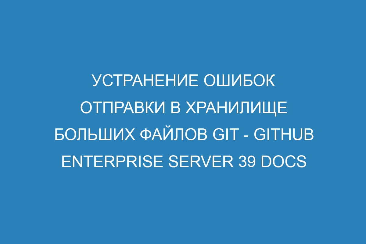 Устранение ошибок отправки в хранилище больших файлов GIT - GitHub Enterprise Server 39 Docs