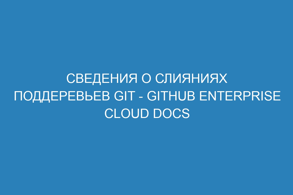 Сведения о слияниях поддеревьев Git - GitHub Enterprise Cloud Docs