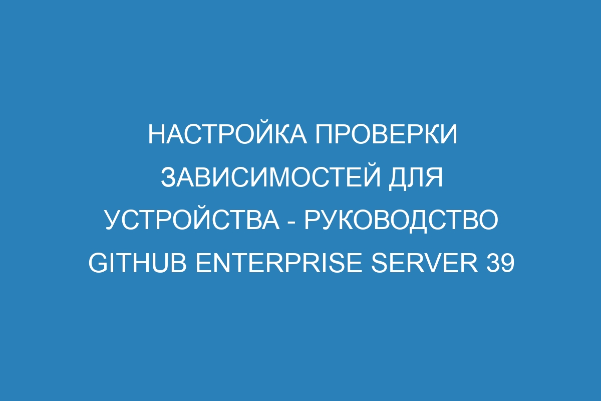 Настройка проверки зависимостей для устройства - Руководство GitHub Enterprise Server 39